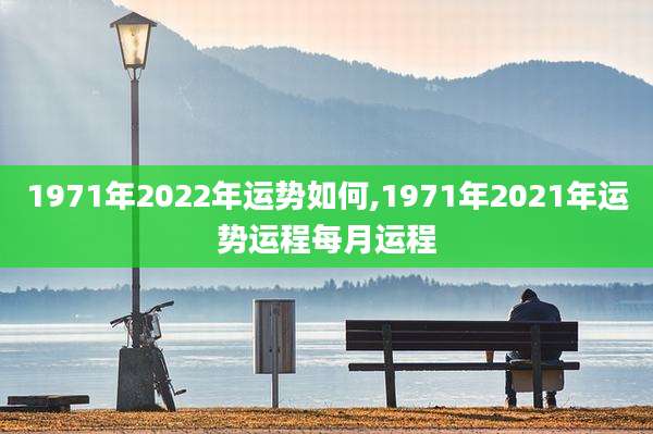 1971年2022年运势如何,1971年2021年运势运程每月运程