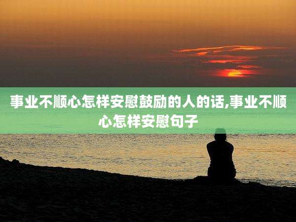 事业不顺心怎样安慰鼓励的人的话,事业不顺心怎样安慰句子