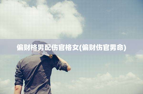偏财格男配伤官格女(偏财伤官男命)