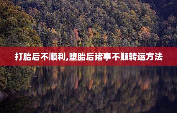 打胎后不顺利,堕胎后诸事不顺转运方法