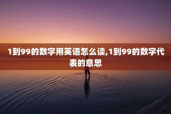 1到99的数字用英语怎么读,1到99的数字代表的意思