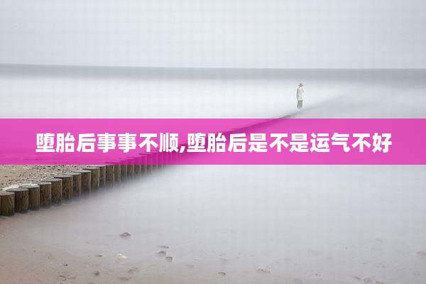 堕胎后事事不顺,堕胎后是不是运气不好