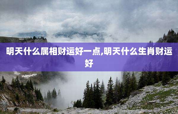 明天什么属相财运好一点,明天什么生肖财运好