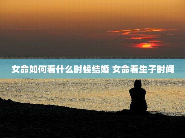 女命如何看什么时候结婚 女命看生子时间