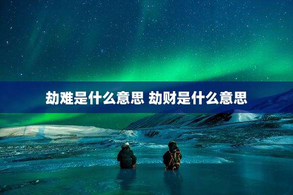 劫难是什么意思 劫财是什么意思