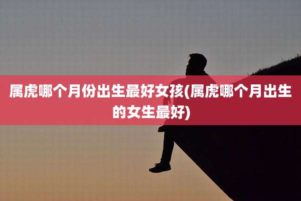 属虎哪个月份出生最好女孩(属虎哪个月出生的女生最好)