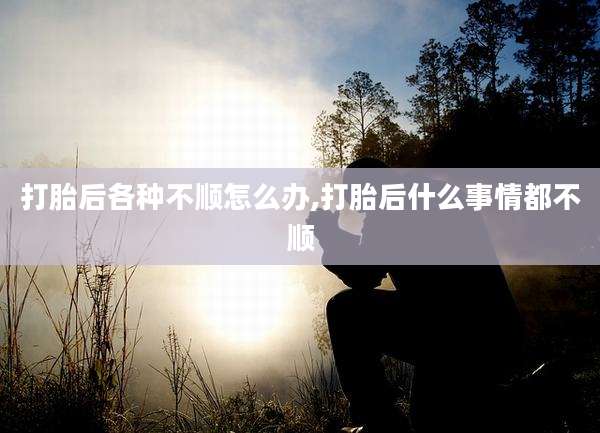 打胎后各种不顺怎么办,打胎后什么事情都不顺