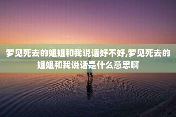 梦见死去的姐姐和我说话好不好,梦见死去的姐姐和我说话是什么意思啊
