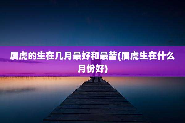 属虎的生在几月最好和最苦(属虎生在什么月份好)