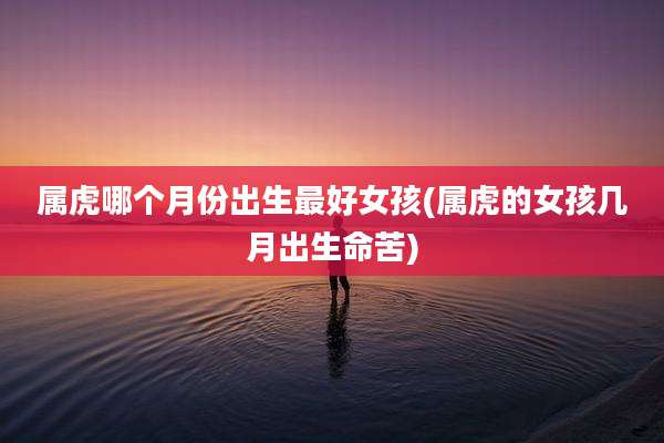 属虎哪个月份出生最好女孩(属虎的女孩几月出生命苦)