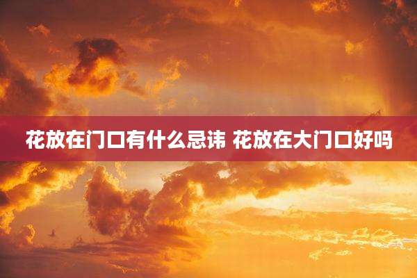 花放在门口有什么忌讳 花放在大门口好吗
