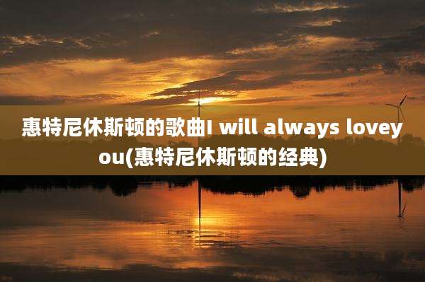 惠特尼休斯顿的歌曲I will always loveyou(惠特尼休斯顿的经典)