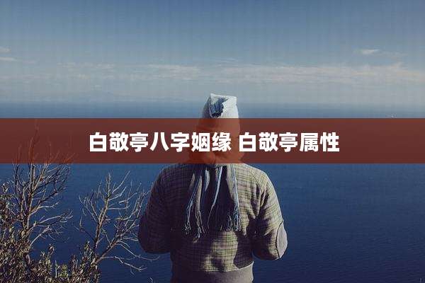 白敬亭八字姻缘 白敬亭属性