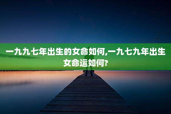 一九九七年出生的女命如何,一九七九年出生女命运如何?