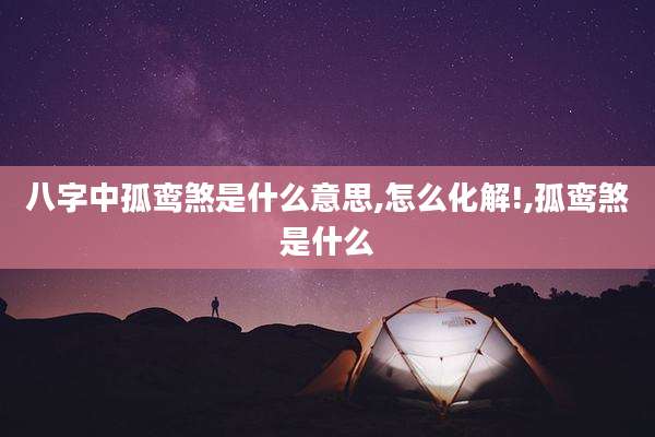 八字中孤鸾煞是什么意思,怎么化解!,孤鸾煞是什么