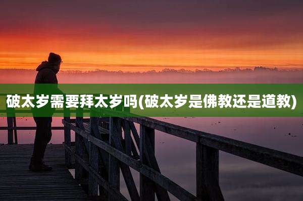 破太岁需要拜太岁吗(破太岁是佛教还是道教)