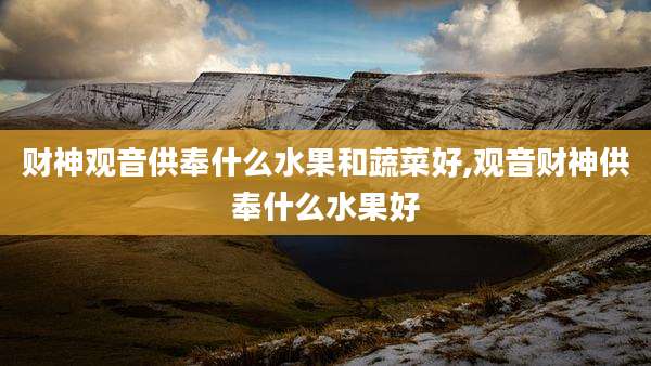 财神观音供奉什么水果和蔬菜好,观音财神供奉什么水果好