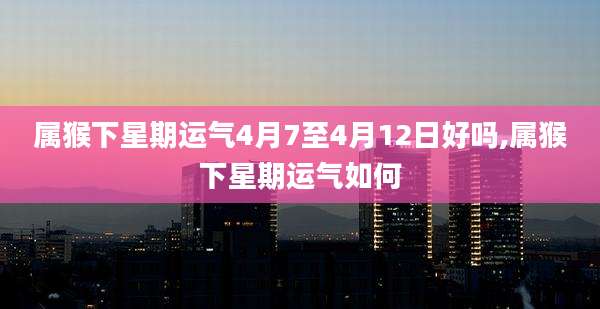 属猴下星期运气4月7至4月12日好吗,属猴下星期运气如何