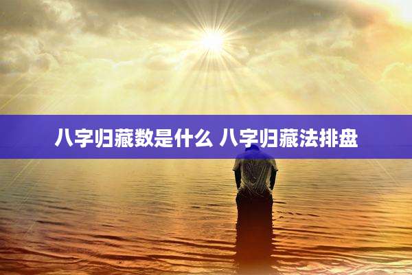 八字归藏数是什么 八字归藏法排盘