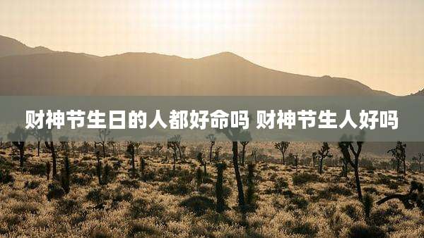 财神节生日的人都好命吗 财神节生人好吗