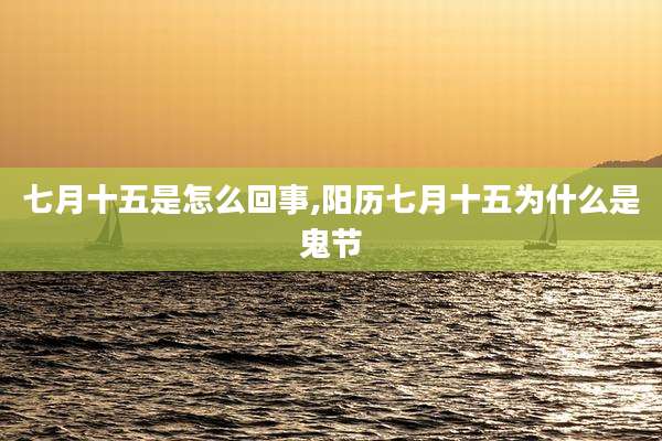 七月十五是怎么回事,阳历七月十五为什么是鬼节
