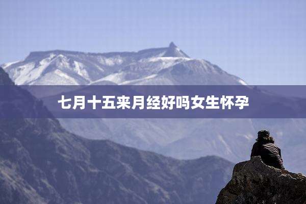 七月十五来月经好吗女生怀孕