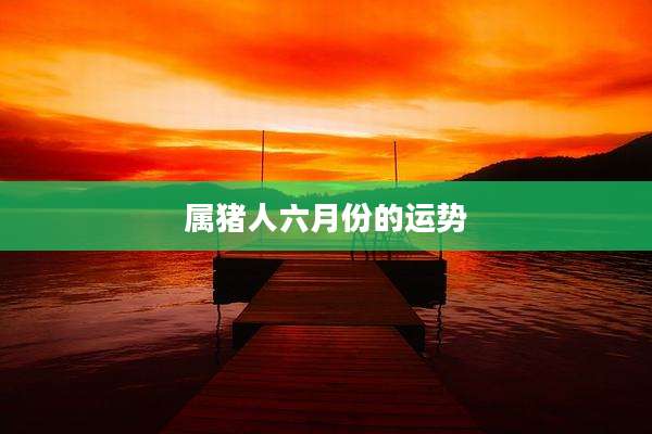 属猪人六月份的运势