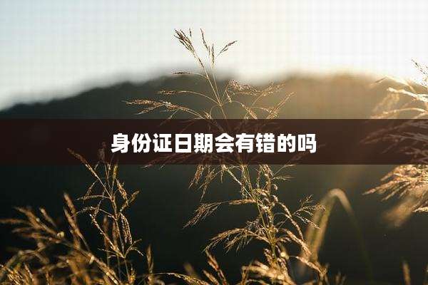 身份证日期会有错的吗