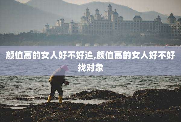 颜值高的女人好不好追,颜值高的女人好不好找对象