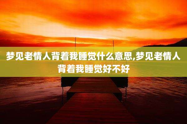 梦见老情人背着我睡觉什么意思,梦见老情人背着我睡觉好不好