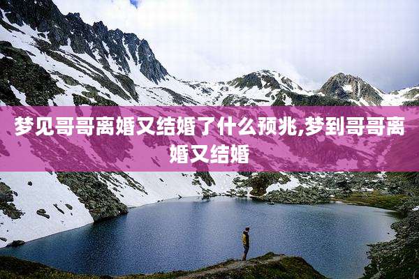 梦见哥哥离婚又结婚了什么预兆,梦到哥哥离婚又结婚