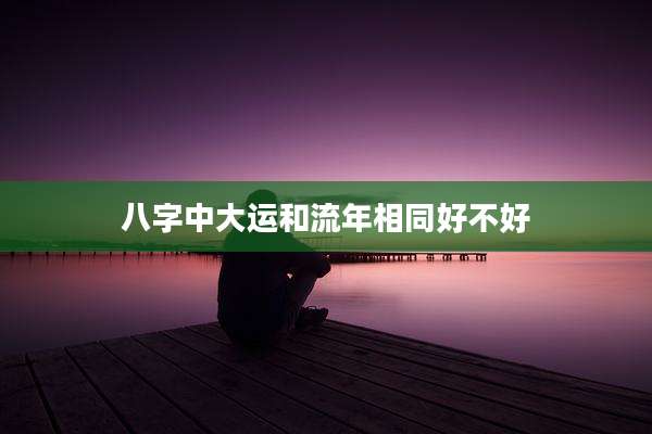 八字中大运和流年相同好不好