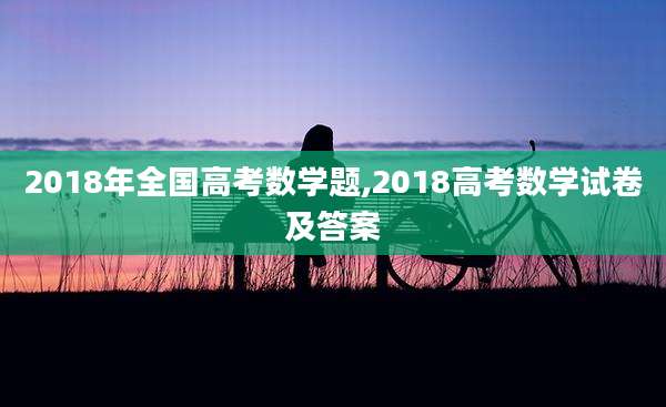 2018年全国高考数学题,2018高考数学试卷及答案