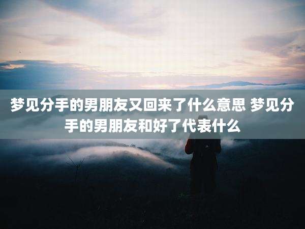 梦见分手的男朋友又回来了什么意思 梦见分手的男朋友和好了代表什么