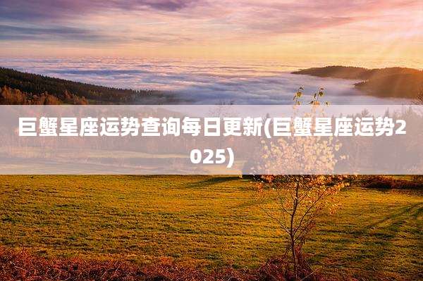 巨蟹星座运势查询每日更新(巨蟹星座运势2025)