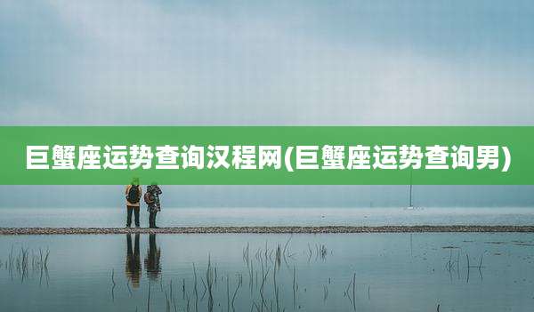 巨蟹座运势查询汉程网(巨蟹座运势查询男)