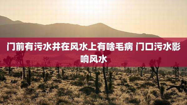 门前有污水井在风水上有啥毛病 门口污水影响风水