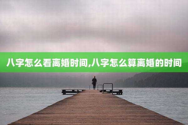 八字怎么看离婚时间,八字怎么算离婚的时间