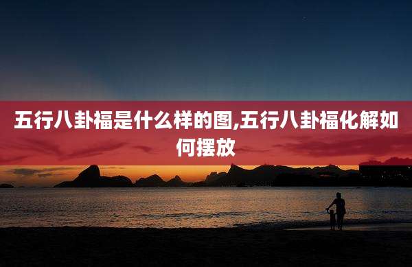 五行八卦福是什么样的图,五行八卦福化解如何摆放