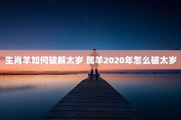 生肖羊如何破解太岁 属羊2020年怎么破太岁