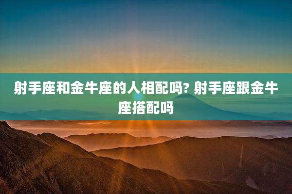 射手座和金牛座的人相配吗? 射手座跟金牛座搭配吗