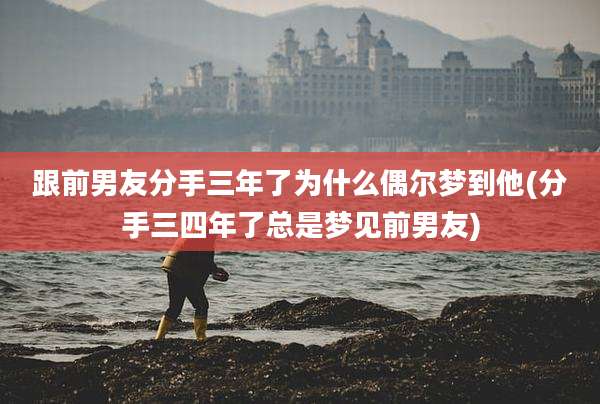 跟前男友分手三年了为什么偶尔梦到他(分手三四年了总是梦见前男友)