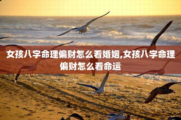 女孩八字命理偏财怎么看婚姻,女孩八字命理偏财怎么看命运