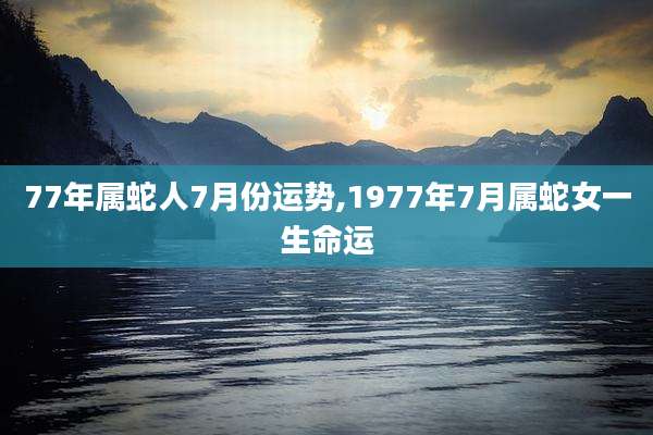 77年属蛇人7月份运势,1977年7月属蛇女一生命运