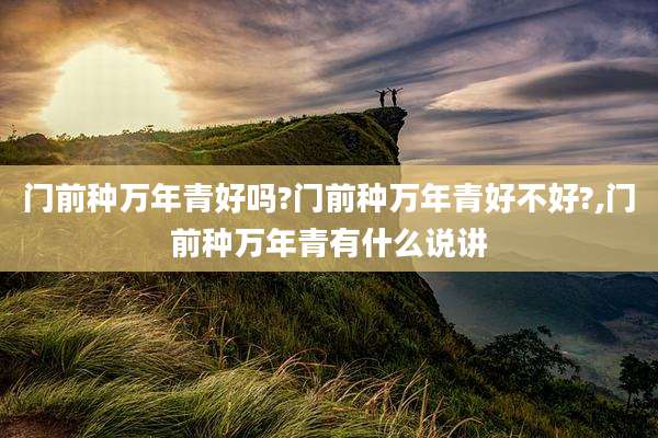 门前种万年青好吗?门前种万年青好不好?,门前种万年青有什么说讲