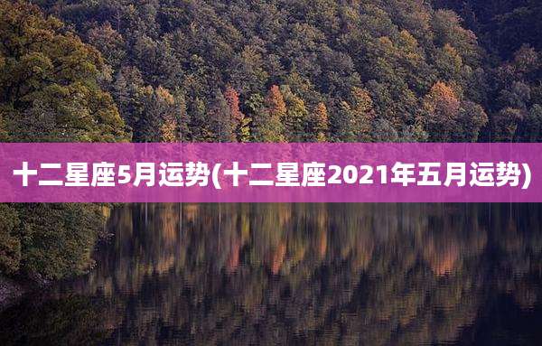 十二星座5月运势(十二星座2021年五月运势)