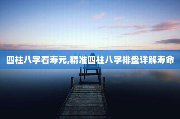 四柱八字看寿元,精准四柱八字排盘详解寿命
