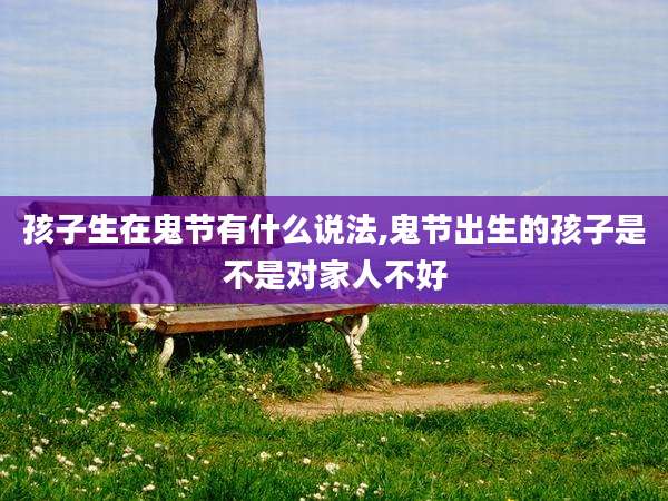 孩子生在鬼节有什么说法,鬼节出生的孩子是不是对家人不好