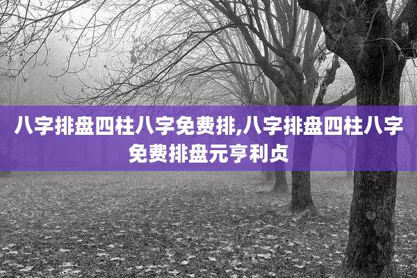 八字排盘四柱八字免费排,八字排盘四柱八字免费排盘元亨利贞