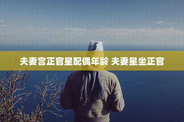 夫妻宫正官星配偶年龄 夫妻星坐正官
